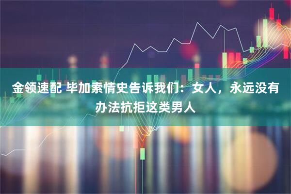 金领速配 毕加索情史告诉我们：女人，永远没有办法抗拒这类男人