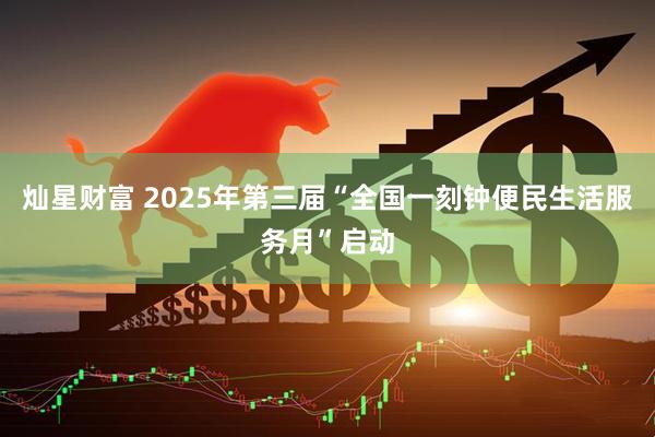 灿星财富 2025年第三届“全国一刻钟便民生活服务月”启动