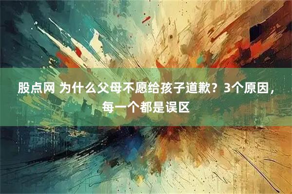 股点网 为什么父母不愿给孩子道歉？3个原因，每一个都是误区