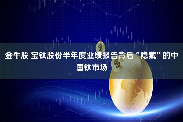 金牛股 宝钛股份半年度业绩报告背后“隐藏”的中国钛市场