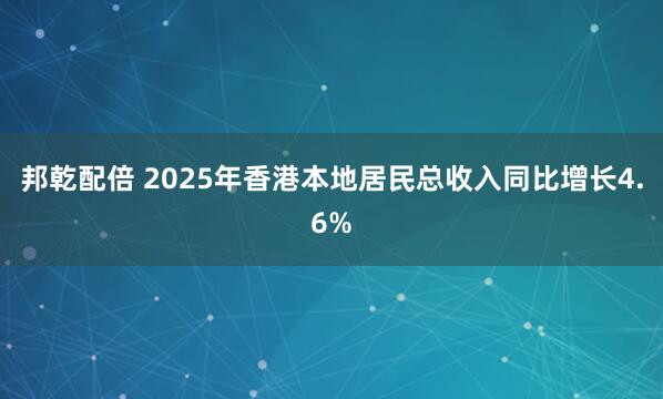 邦乾配倍 2025年香港本地居民总收入同比增长4.6%