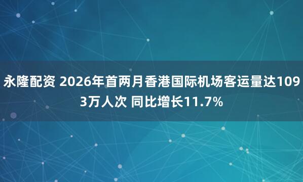 永隆配资 2026年首两月香港国际机场客运量达1093万人次 同比增长11.7%