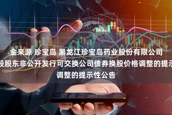 金来源 珍宝岛 黑龙江珍宝岛药业股份有限公司关于控股股东非公开发行可交换公司债券换股价格调整的提示性公告