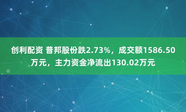 创利配资 普邦股份跌2.73%，成交额1586.50万元，主力资金净流出130.02万元