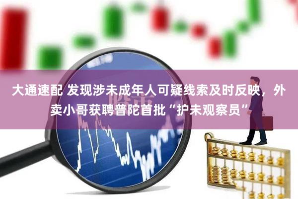 大通速配 发现涉未成年人可疑线索及时反映，外卖小哥获聘普陀首批“护未观察员”