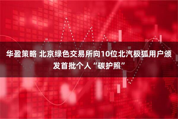 华盈策略 北京绿色交易所向10位北汽极狐用户颁发首批个人“碳护照”