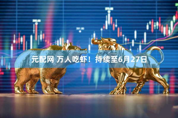 元配网 万人吃虾！持续至6月27日