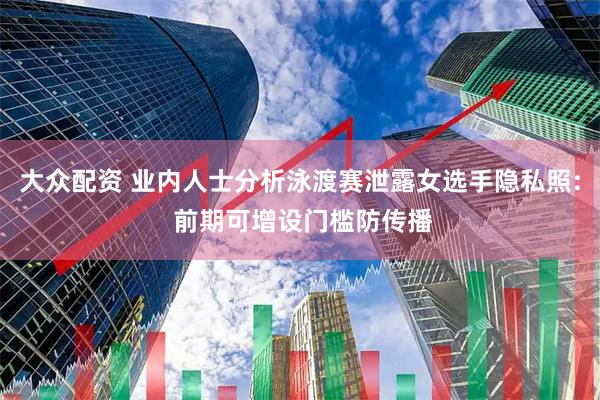 大众配资 业内人士分析泳渡赛泄露女选手隐私照: 前期可增设门槛防传播