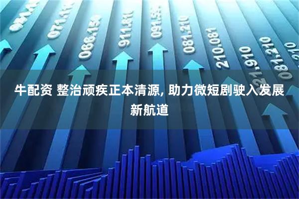 牛配资 整治顽疾正本清源, 助力微短剧驶入发展新航道