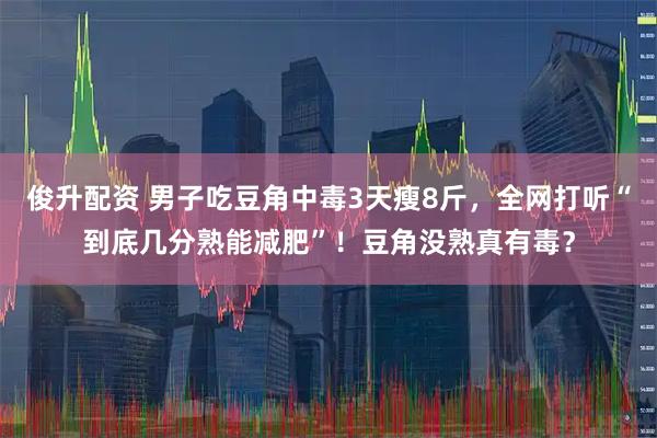 俊升配资 男子吃豆角中毒3天瘦8斤，全网打听“到底几分熟能减肥”！豆角没熟真有毒？