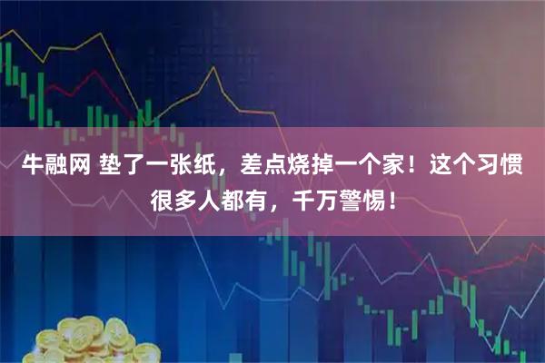 牛融网 垫了一张纸，差点烧掉一个家！这个习惯很多人都有，千万警惕！